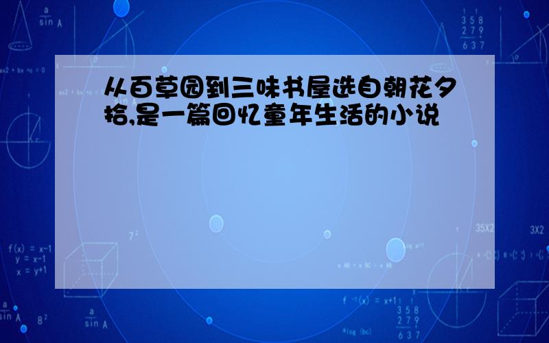 从百草园到三味书屋选自朝花夕拾,是一篇回忆童年生活的小说