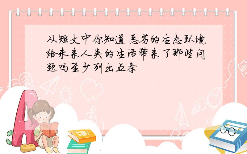 从短文中你知道恶劣的生态环境给未来人类的生活带来了那些问题吗至少列出五条