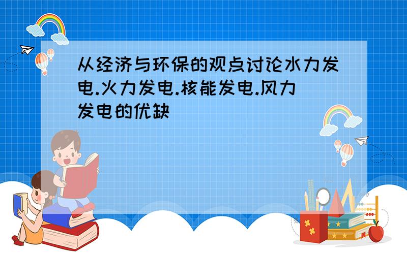 从经济与环保的观点讨论水力发电.火力发电.核能发电.风力发电的优缺