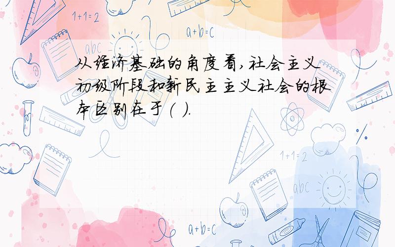 从经济基础的角度看,社会主义初级阶段和新民主主义社会的根本区别在于( ).