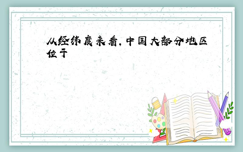 从经纬度来看,中国大部分地区位于