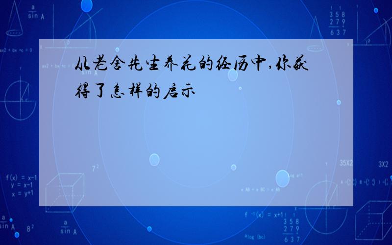 从老舍先生养花的经历中,你获得了怎样的启示