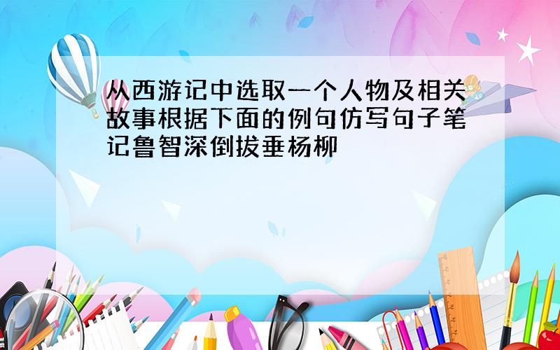 从西游记中选取一个人物及相关故事根据下面的例句仿写句子笔记鲁智深倒拔垂杨柳