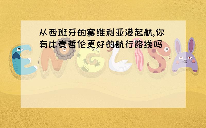 从西班牙的塞维利亚港起航,你有比麦哲伦更好的航行路线吗