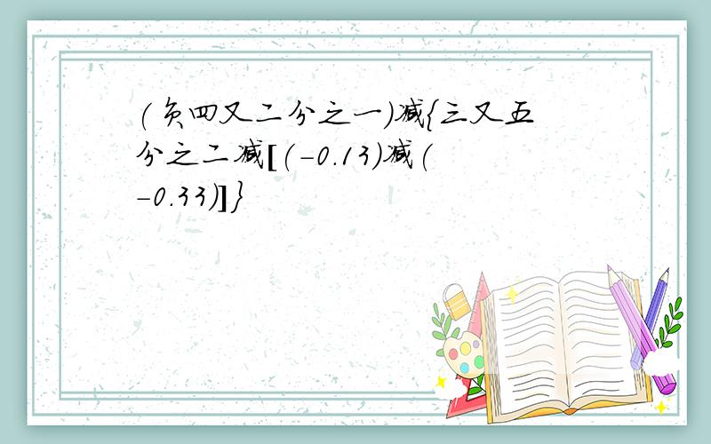 (负四又二分之一)减{三又五分之二减[(-0.13)减(-0.33)]}