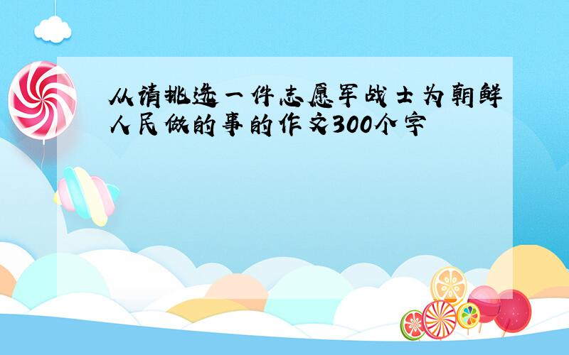 从请挑选一件志愿军战士为朝鲜人民做的事的作文300个字