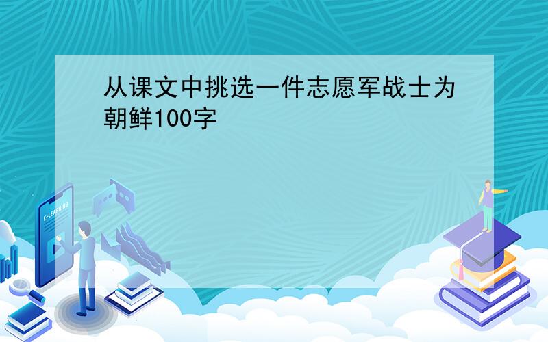 从课文中挑选一件志愿军战士为朝鲜100字