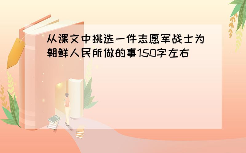 从课文中挑选一件志愿军战士为朝鲜人民所做的事150字左右