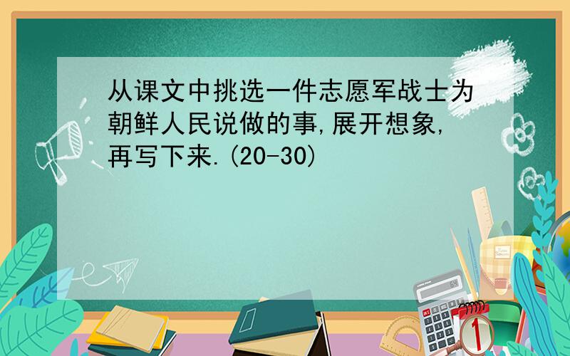 从课文中挑选一件志愿军战士为朝鲜人民说做的事,展开想象,再写下来.(20-30)