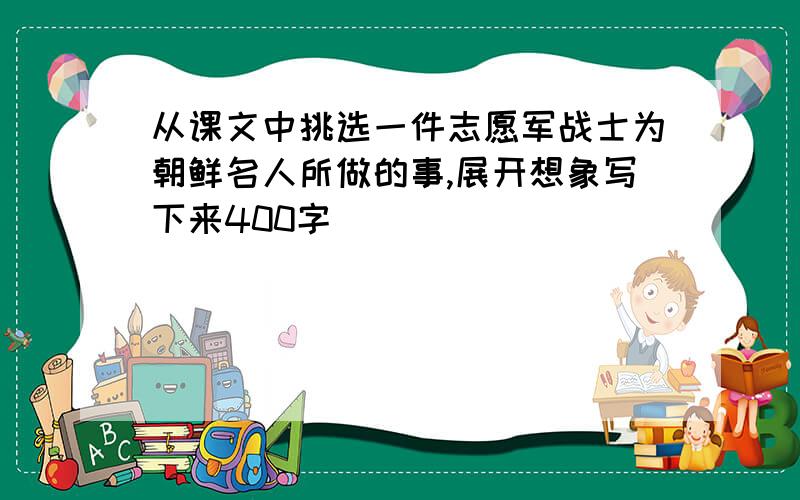 从课文中挑选一件志愿军战士为朝鲜名人所做的事,展开想象写下来400字