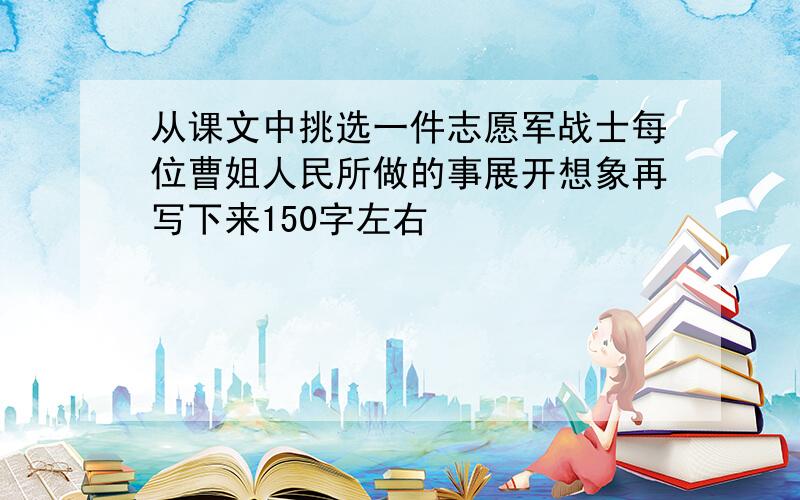 从课文中挑选一件志愿军战士每位曹姐人民所做的事展开想象再写下来150字左右