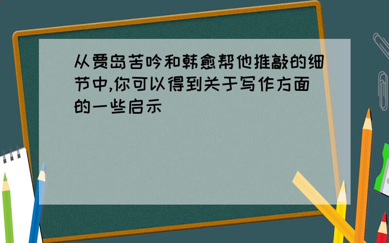 从贾岛苦吟和韩愈帮他推敲的细节中,你可以得到关于写作方面的一些启示