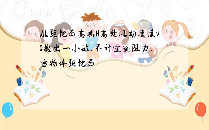 从距地面高为H高处以初速度v0抛出一小球,不计空气阻力.当物体距地面