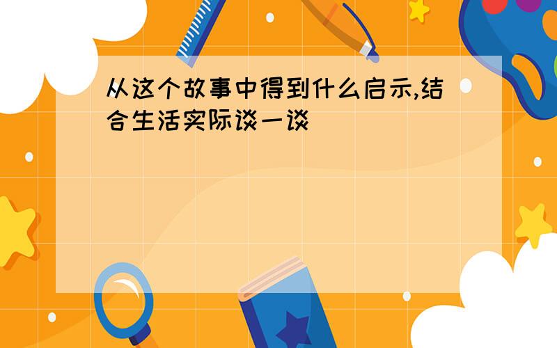 从这个故事中得到什么启示,结合生活实际谈一谈