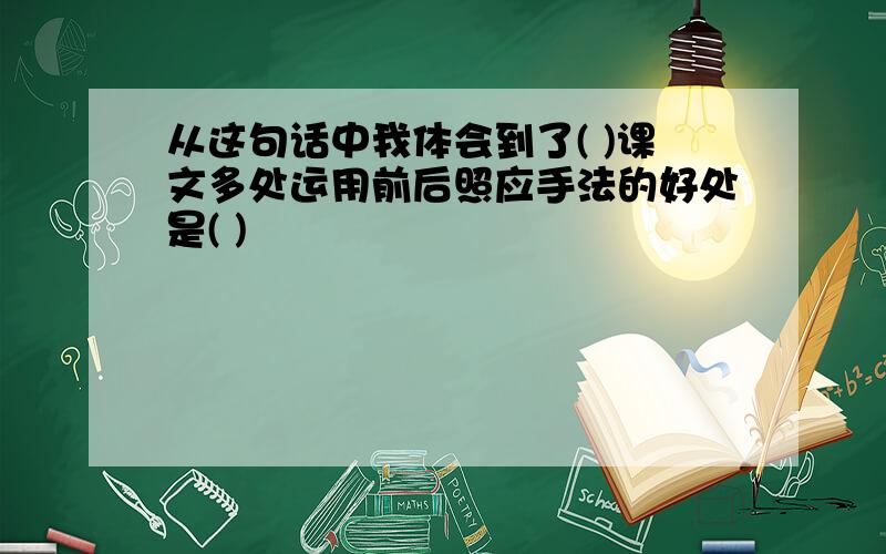 从这句话中我体会到了( )课文多处运用前后照应手法的好处是( )