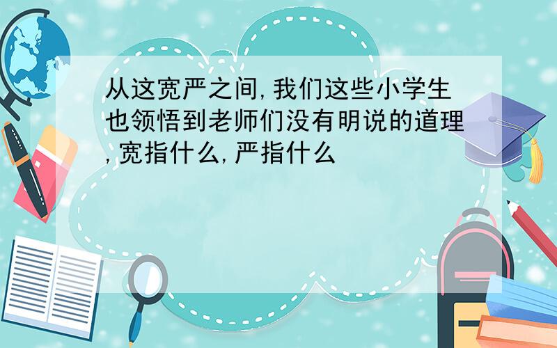 从这宽严之间,我们这些小学生也领悟到老师们没有明说的道理,宽指什么,严指什么