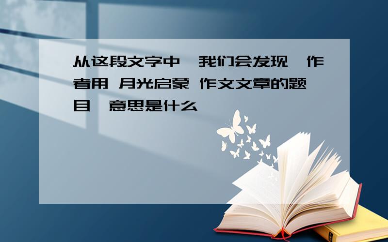 从这段文字中,我们会发现,作者用 月光启蒙 作文文章的题目,意思是什么