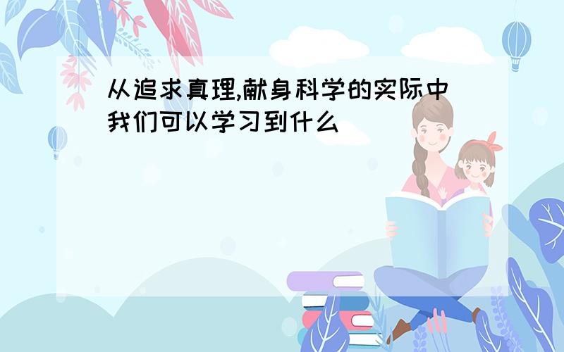 从追求真理,献身科学的实际中我们可以学习到什么