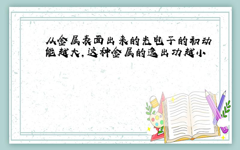 从金属表面出来的光电子的初动能越大,这种金属的逸出功越小