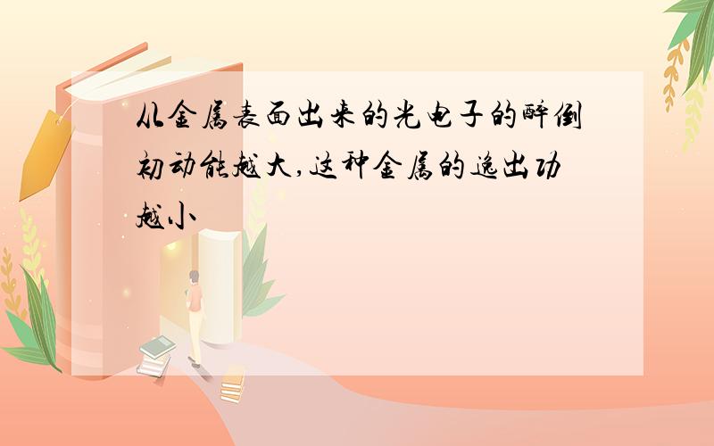 从金属表面出来的光电子的醉倒初动能越大,这种金属的逸出功越小