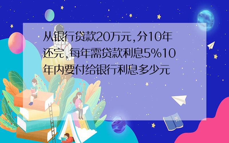 从银行贷款20万元,分10年还完,每年需贷款利息5%10年内要付给银行利息多少元