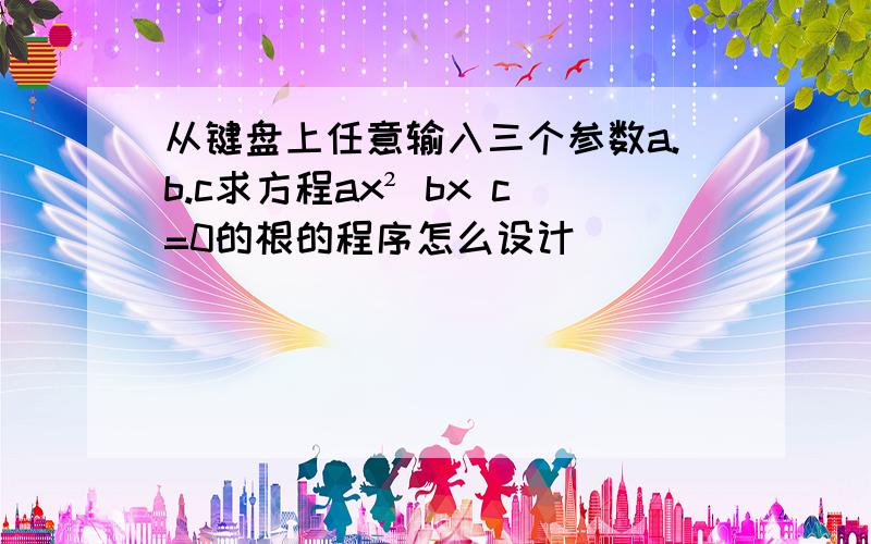 从键盘上任意输入三个参数a.b.c求方程ax² bx c=0的根的程序怎么设计