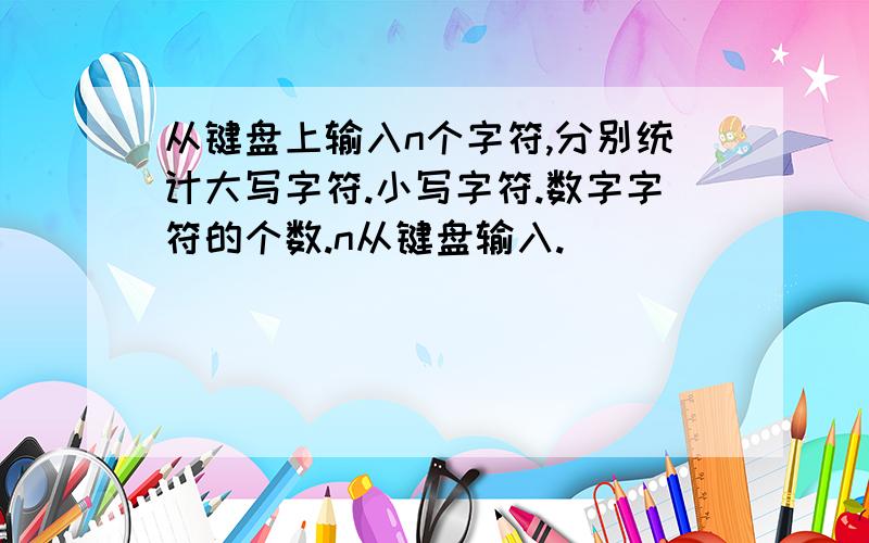 从键盘上输入n个字符,分别统计大写字符.小写字符.数字字符的个数.n从键盘输入.