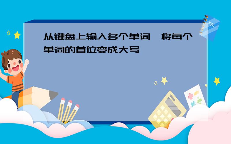 从键盘上输入多个单词,将每个单词的首位变成大写