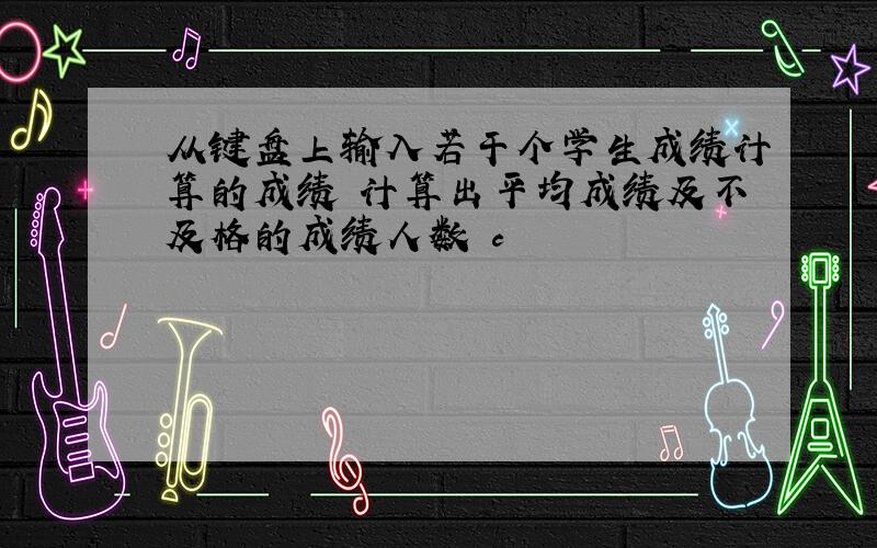 从键盘上输入若干个学生成绩计算的成绩 计算出平均成绩及不及格的成绩人数 c