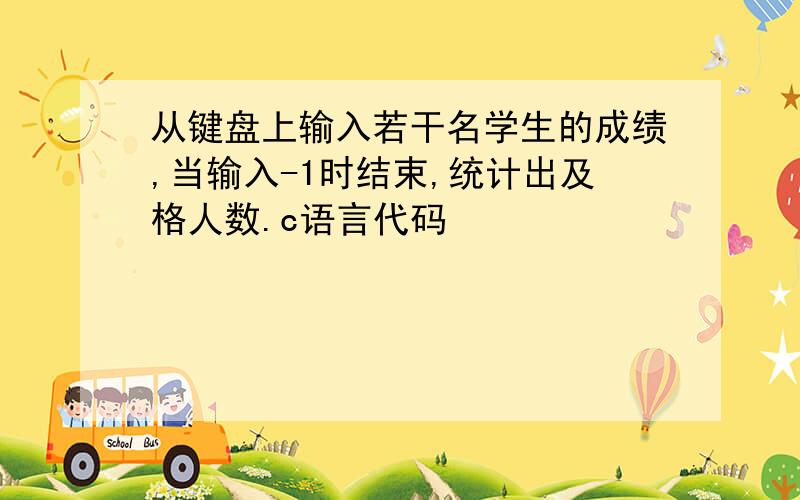 从键盘上输入若干名学生的成绩,当输入-1时结束,统计出及格人数.c语言代码