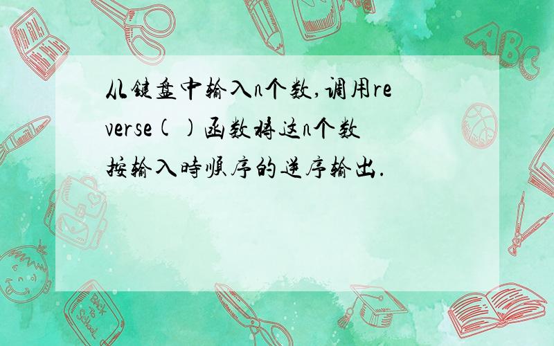 从键盘中输入n个数,调用reverse()函数将这n个数按输入时顺序的逆序输出.