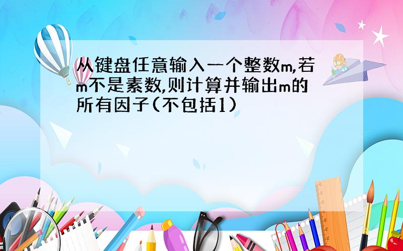 从键盘任意输入一个整数m,若m不是素数,则计算并输出m的所有因子(不包括1)