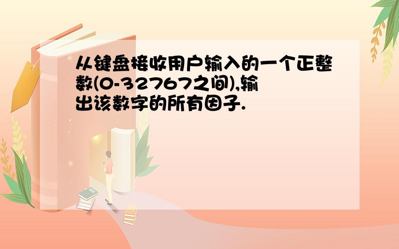 从键盘接收用户输入的一个正整数(0-32767之间),输出该数字的所有因子.