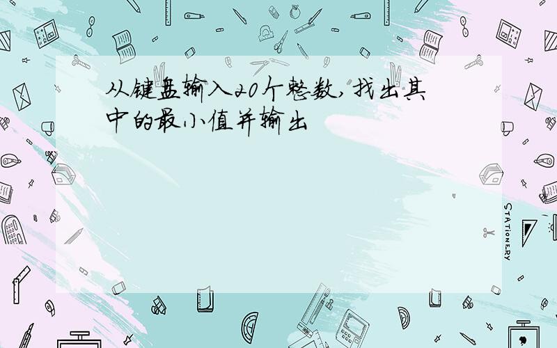 从键盘输入20个整数,找出其中的最小值并输出