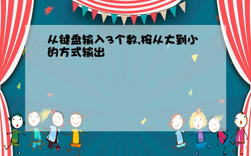 从键盘输入3个数,按从大到小的方式输出