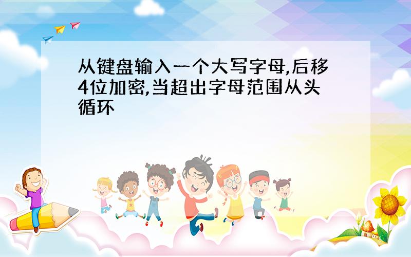 从键盘输入一个大写字母,后移4位加密,当超出字母范围从头循环