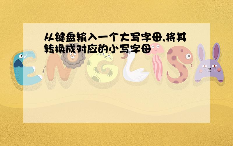 从键盘输入一个大写字母,将其转换成对应的小写字母