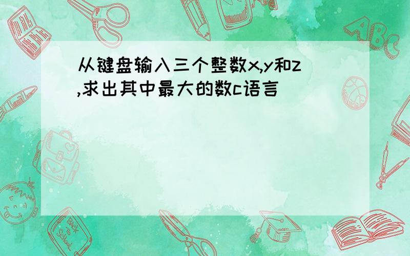 从键盘输入三个整数x,y和z,求出其中最大的数c语言