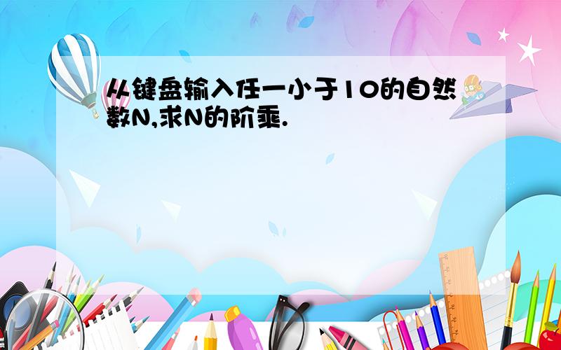 从键盘输入任一小于10的自然数N,求N的阶乘.