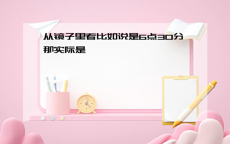 从镜子里看比如说是6点30分那实际是