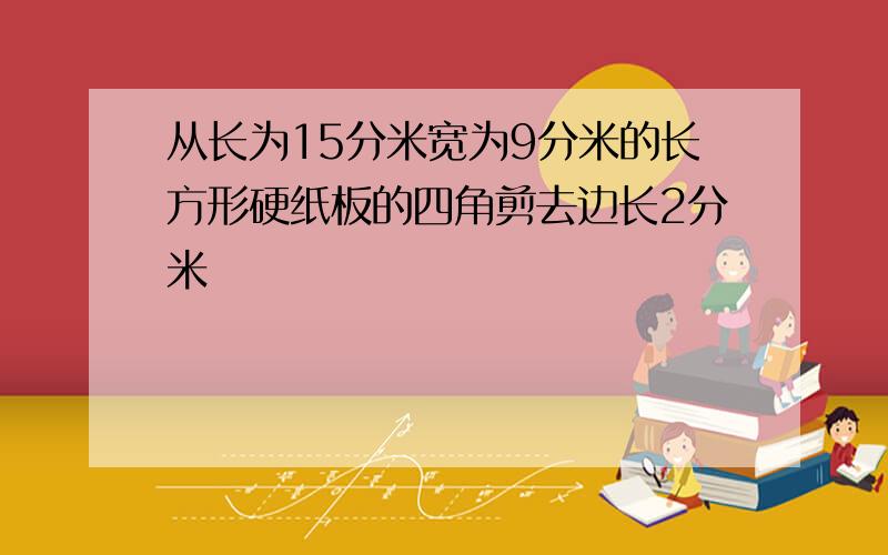 从长为15分米宽为9分米的长方形硬纸板的四角剪去边长2分米