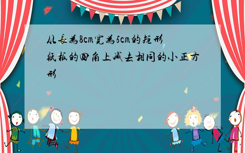 从长为8cm宽为5cm的矩形纸板的四角上减去相同的小正方形