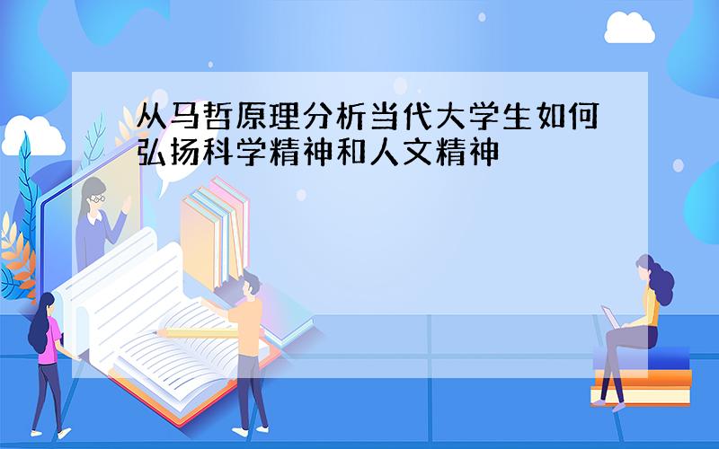 从马哲原理分析当代大学生如何弘扬科学精神和人文精神