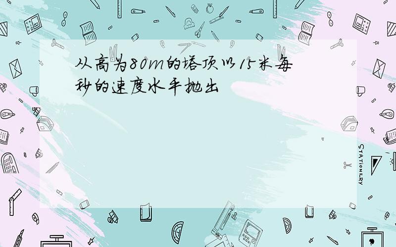 从高为80m的塔顶以15米每秒的速度水平抛出