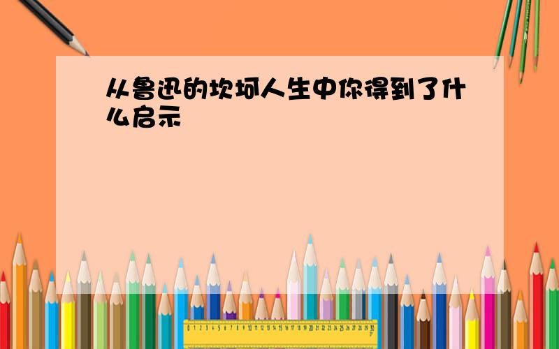 从鲁迅的坎坷人生中你得到了什么启示