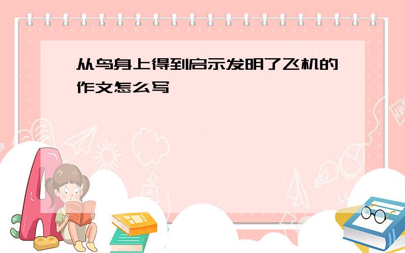 从鸟身上得到启示发明了飞机的作文怎么写