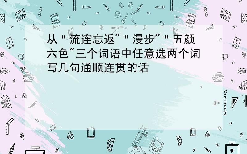 从＂流连忘返"＂漫步"＂五颜六色"三个词语中任意选两个词写几句通顺连贯的话