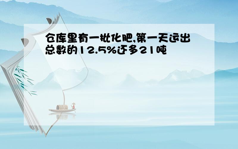 仓库里有一批化肥,第一天运出总数的12.5%还多21吨