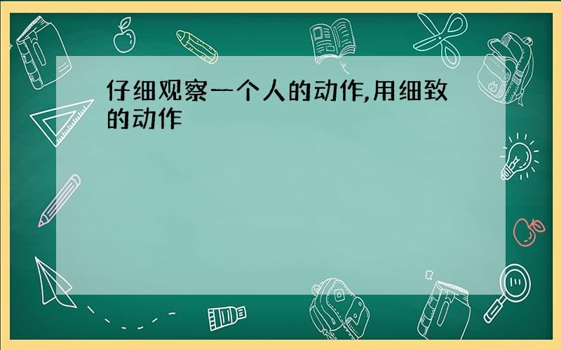 仔细观察一个人的动作,用细致的动作