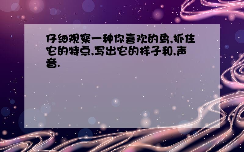 仔细观察一种你喜欢的鸟,抓住它的特点,写出它的样子和,声音.